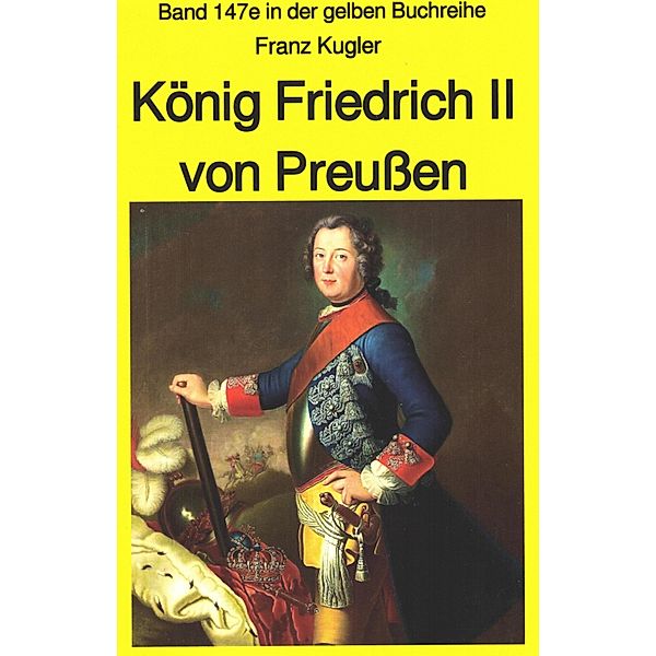 Franz Kugler: König Friedrich II von Preußen - Lebensgeschichte des Alten Fritz / gelbe Buchreihe Bd.147, Franz Kugler