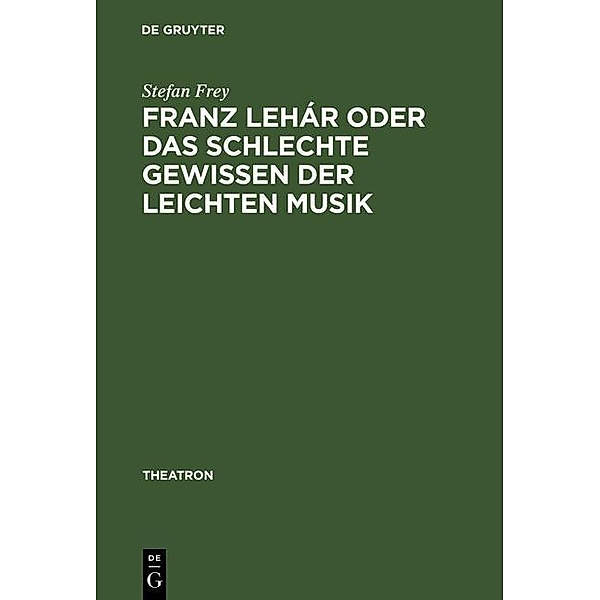 Franz Lehár oder das schlechte Gewissen der leichten Musik / Theatron Bd.12, Stefan Frey