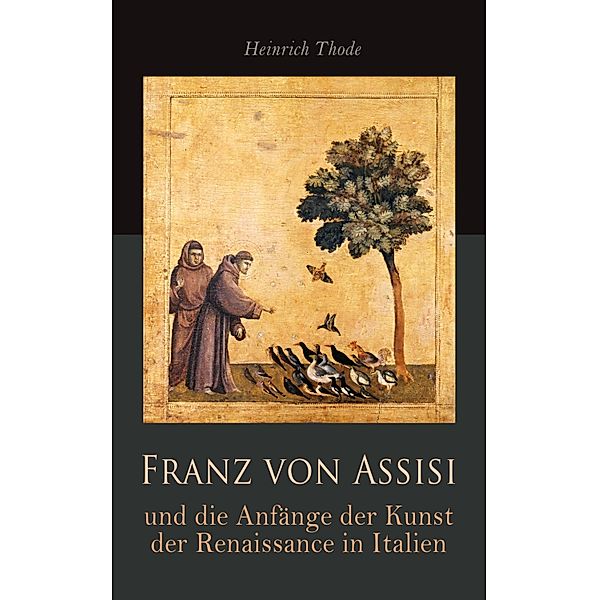 Franz von Assisi und die Anfänge der Kunst der Renaissance in Italien, Heinrich Thode