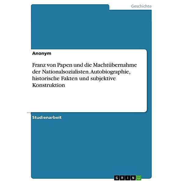Franz von Papen und die Machtübernahme der Nationalsozialisten. Autobiographie, historische Fakten und subjektive Konstruktion