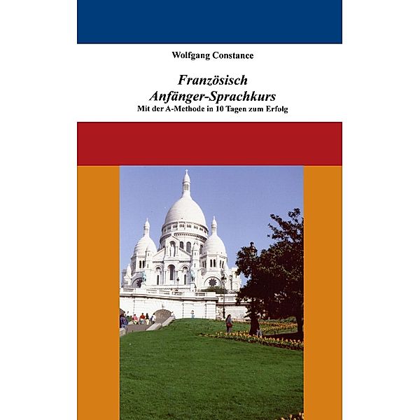 Französisch Anfänger-Sprachkurs: Mit der A-Methode in 10 Tagen zum Erfolg, Wolfgang Constance