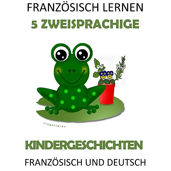 Französisch Lernen: 5 Zweisprachige Kindergeschichten In Französisch Und Deutsch, Lingolibros