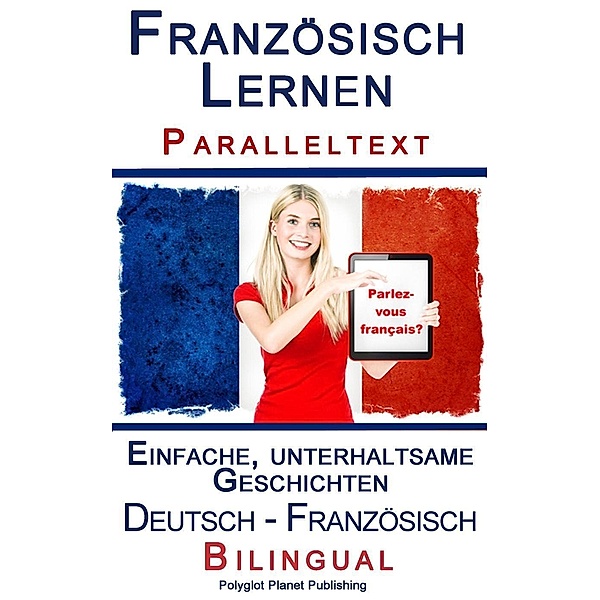 Französisch Lernen I - Paralleltext - Einfache, unterhaltsame Geschichten (Deutsch - Französisch) Bilingual (Französisch Lernen mit Paralleltext, #1) / Französisch Lernen mit Paralleltext, Polyglot Planet Publishing