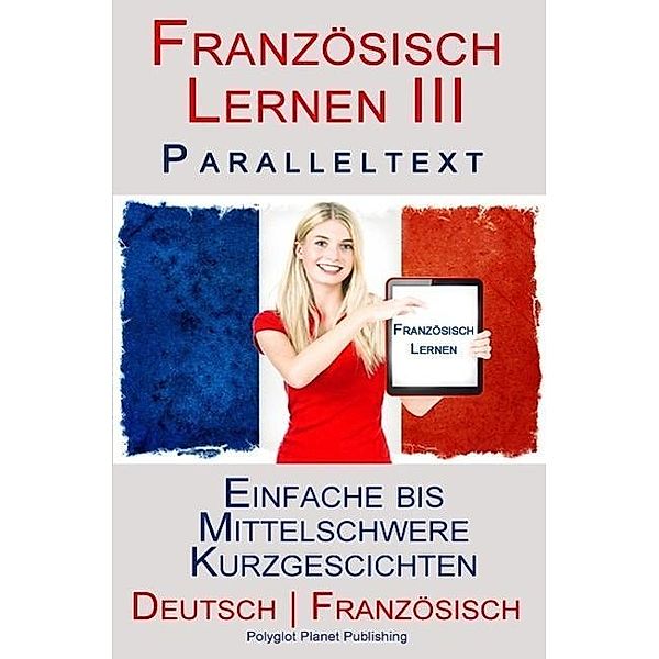 Französisch Lernen III - Paralleltext - Einfache bis  Mittelschwere Kurzgeschichten (Deutsch - Französisch), Polyglot Planet Publishing