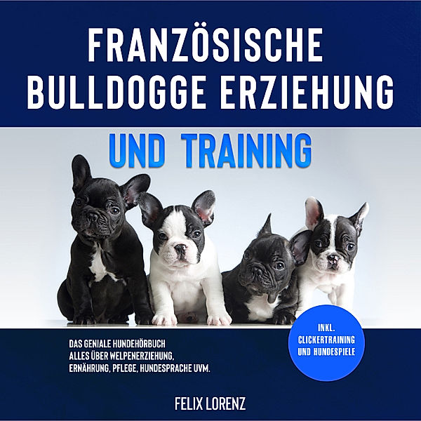 Französische Bulldogge Erziehung und Training: Das geniale Hundebuch - Alles über Welpenerziehung, Ernährung, Pflege, Hundesprache uvm. - inkl. Clickertraining und Hundespiele, Felix Lorenz