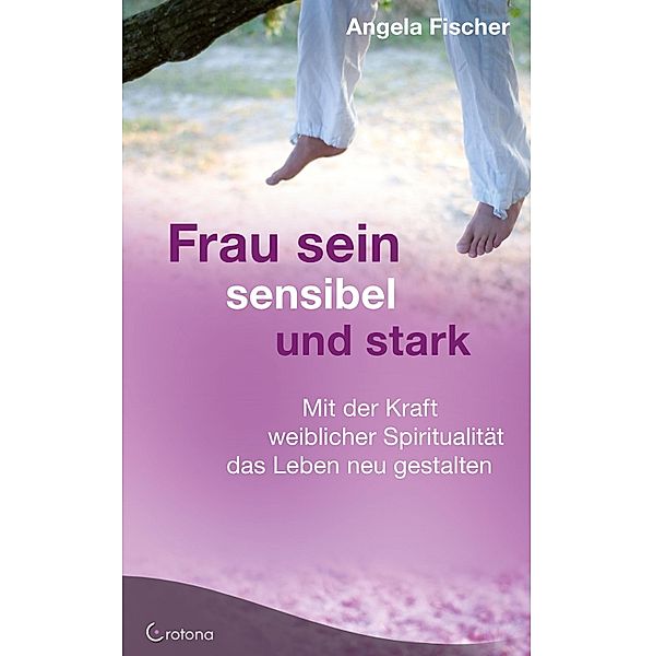 Frau sein - sensibel und stark. Mit der Kraft weiblicher Spiritualität das Leben neu gestalten, Angela Fischer