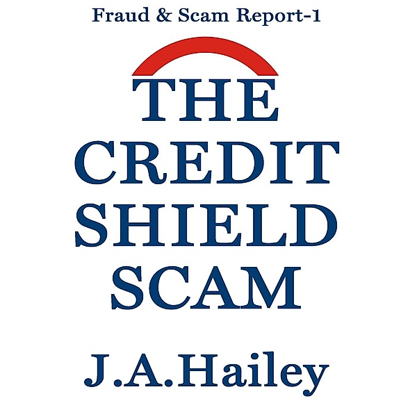 Fraud & Scam Report: The Credit Shield Scam (Fraud & Scam Report, #1), J. A. Hailey