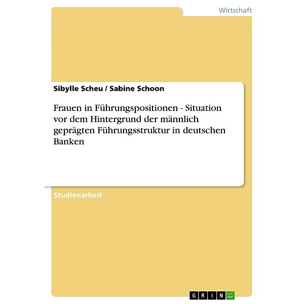 Frauen in Führungspositionen - Situation vor dem Hintergrund der männlich geprägten Führungsstruktur in deutschen Banken, Sibylle Scheu, Sabine Schoon