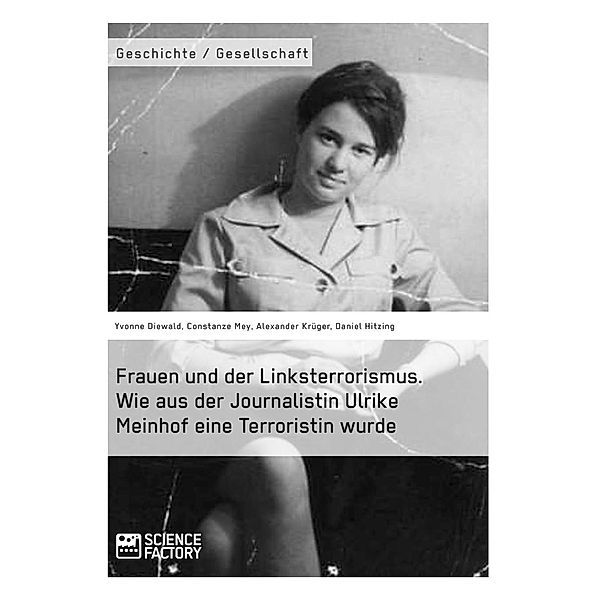 Frauen und der Linksterrorismus. Wie aus der Journalistin Ulrike Meinhof eine Terroristin wurde, Constanze Mey, Daniel Hitzing, Yvonne Diewald, Alexander Krüger