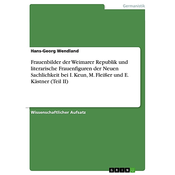 Frauenbilder der Weimarer Republik und literarische Frauenfiguren der Neuen Sachlichkeit bei I. Keun, M. Fleisser und E. Kästner (Teil II), Hans-Georg Wendland