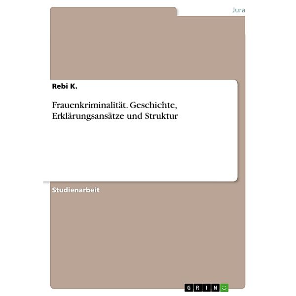 Frauenkriminalität. Geschichte, Erklärungsansätze und Struktur, Rebi K.