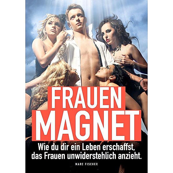 Frauenmagnet. Wie Du Dir ein Leben erschaffst, das Frauen anzieht, Marc Fischer