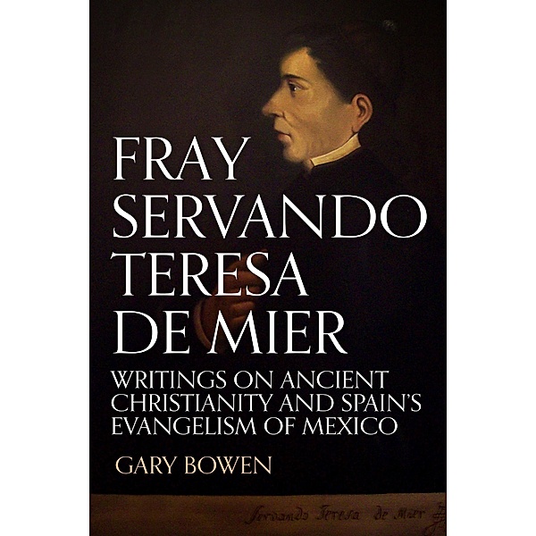 Fray Servando Teresa De Mier: Writings on Ancient Christianity and Spain's Evangelism of Mexico, Gary Bowen