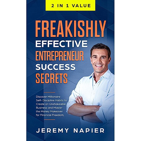 Freakishly Effective Entrepreneur Success Secrets: Discover Millionaire Self-Discipline Habits to Create an Unshakeable Business and Master the Money Makeover for Financial Freedom, Achieve Prosperity, Jeremy Napier