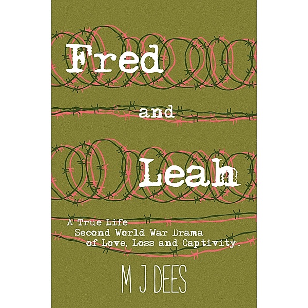Fred & Leah: A True Life Second World War Drama of Love, Loss and Captivity., M J Dees