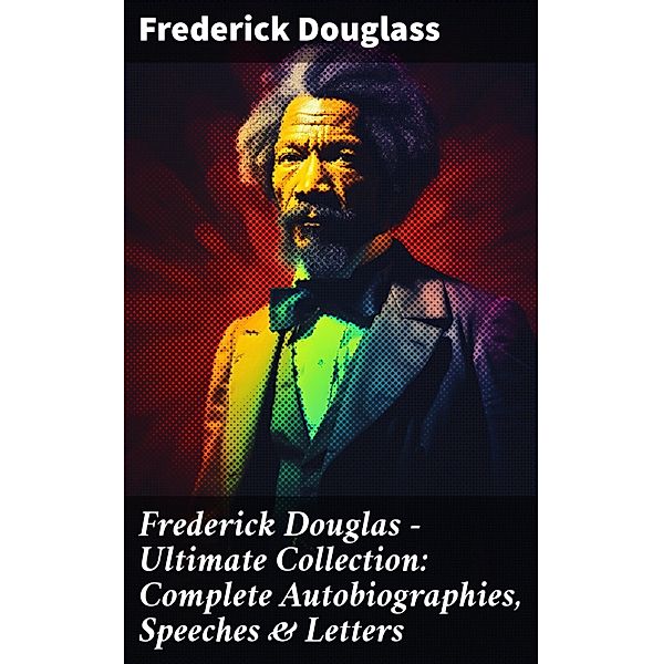 Frederick Douglas - Ultimate Collection: Complete Autobiographies, Speeches & Letters, Frederick Douglass