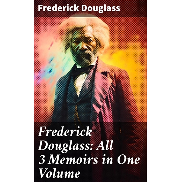 Frederick Douglass: All 3 Memoirs in One Volume, Frederick Douglass