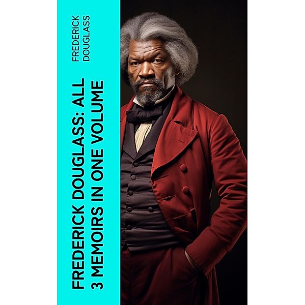 Frederick Douglass: All 3 Memoirs in One Volume, Frederick Douglass