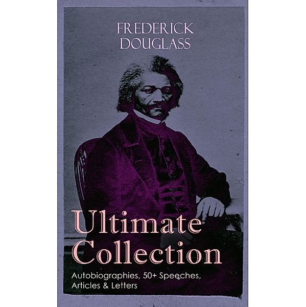 FREDERICK DOUGLASS Ultimate Collection: Autobiographies, 50+ Speeches, Articles & Letters, Frederick Douglass