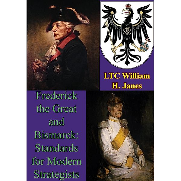 Frederick The Great And Bismarck: Standards For Modern Strategists, LTC William H. Janes