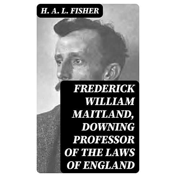 Frederick William Maitland, Downing Professor of the Laws of England, H. A. L. Fisher
