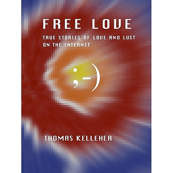 Free Love: True Stories of Love and Lust on the Internet / Thomas Kelleher, Thomas Kelleher