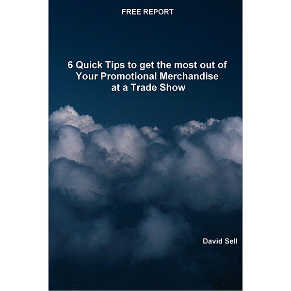 Free Report: 6 Quick Tips To Get The Most Out Of Your Promotional Merchandise At A Trade Show, David Sell