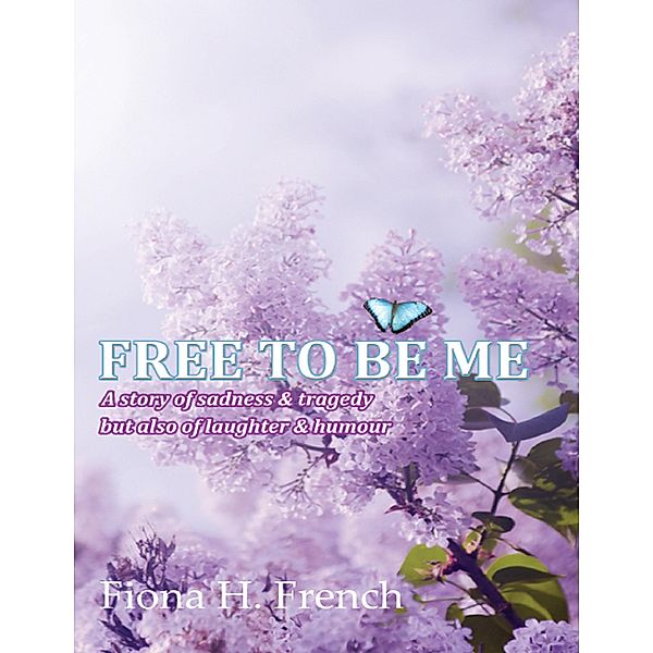 Free to Be Me: A Story of Sadness and Tragedy But Also of Laughter & Humour, Fiona H. French