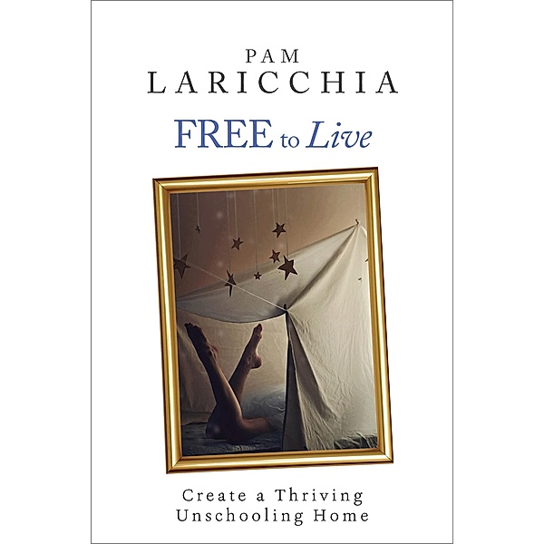 Free to Live: Create a Thriving Unschooling Home (Living Joyfully with Unschooling, #2), Pam Laricchia