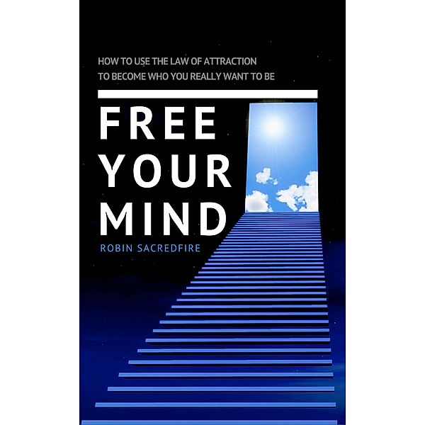 Free Your Mind: How to Use the Law of Attraction to Become Who You Really Want to Be, Robin Sacredfire