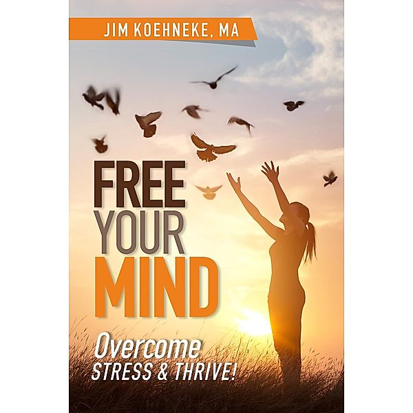 Free Your Mind - Overcome Stress & Thrive!, Jim Koehneke