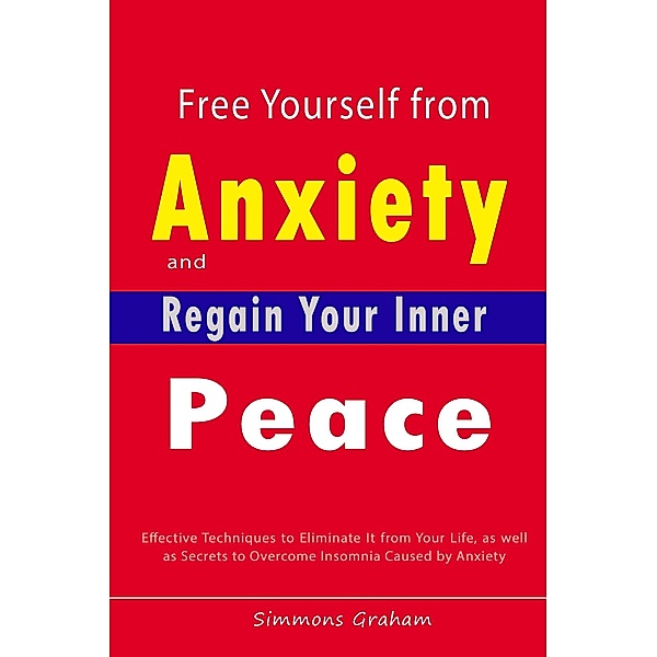 Free Yourself from Anxiety and Regain Your Inner Peace:  Effective Techniques to Eliminate It from Your Life, as well as Secrets to Overcome Insomnia Caused by Anxiety, Simmons Graham