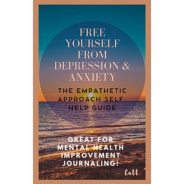 Free Yourself From Depression & Anxiety, The Empathetic Approach Self-Help Guide, Catt