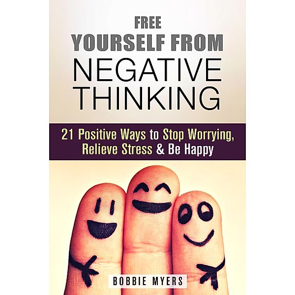 Free Yourself from Negative Thinking: 21 Positive Ways to Stop Worrying, Relieve Stress and Be Happy (Positive Thinking) / Positive Thinking, Bobbie Myers