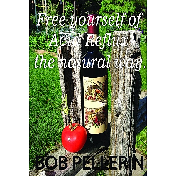 Free yourself of Acid Reflux the Natural Way (How I got rid of GERD in 90 days), Bob Pellerin