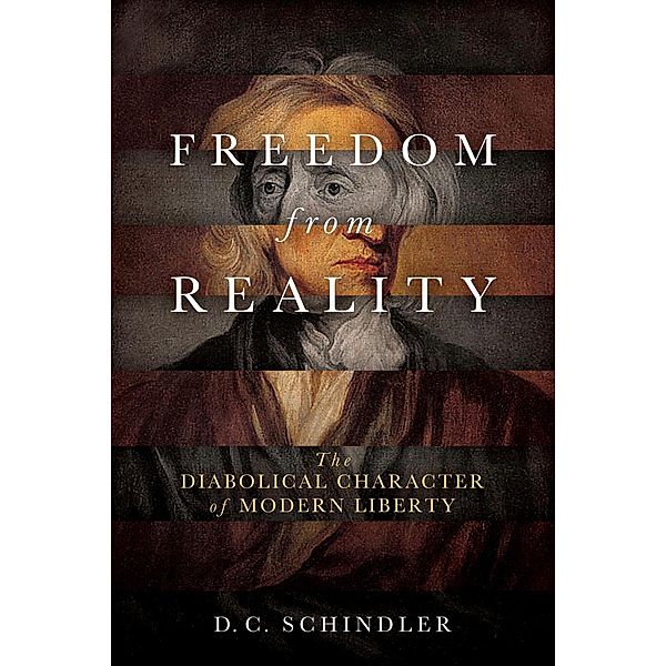 Freedom from Reality / Catholic Ideas for a Secular World, D. C. Schindler