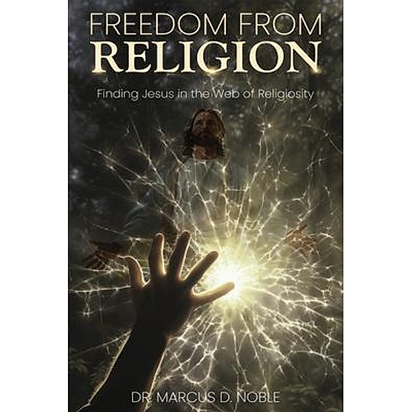 Freedom From Religion Finding Jesus in the Web of Religiosity, Marcus D. Noble