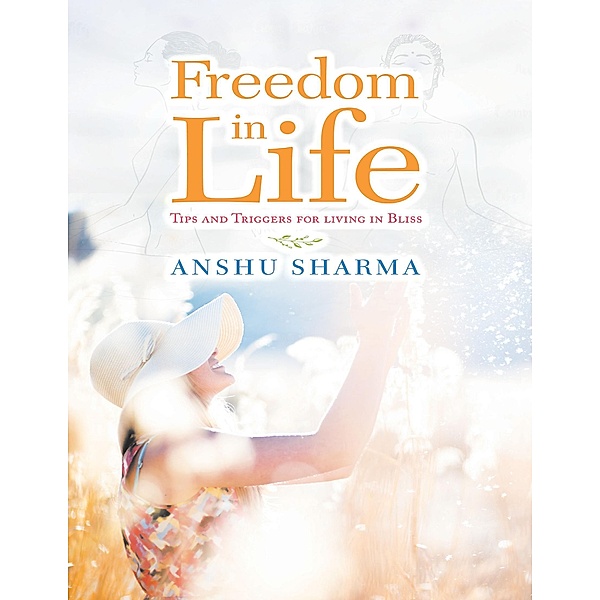 Freedom In Life: Tips and Triggers for Living In Bliss, Anshu Sharma