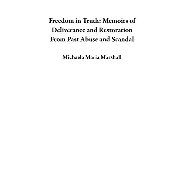 Freedom in Truth: Memoirs of Deliverance and Restoration From Past Abuse and Scandal, Michaela Maria Marshall