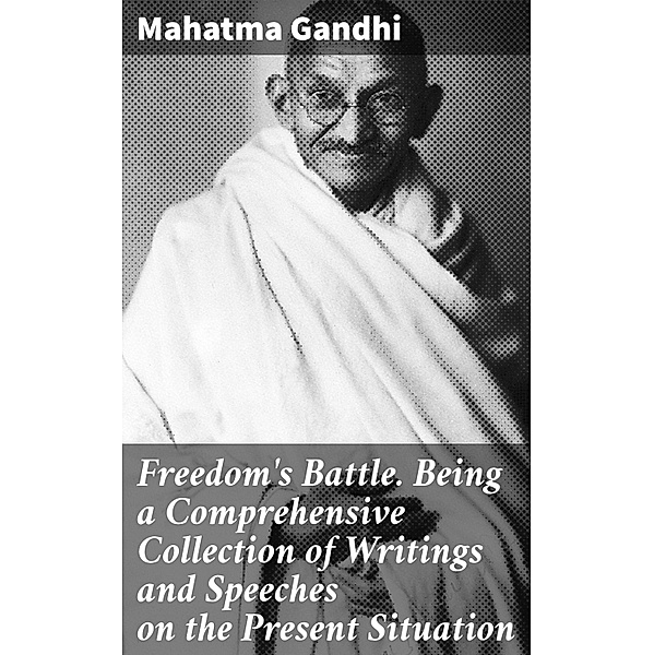 Freedom's Battle. Being a Comprehensive Collection of Writings and Speeches on the Present Situation, Mahatma Gandhi