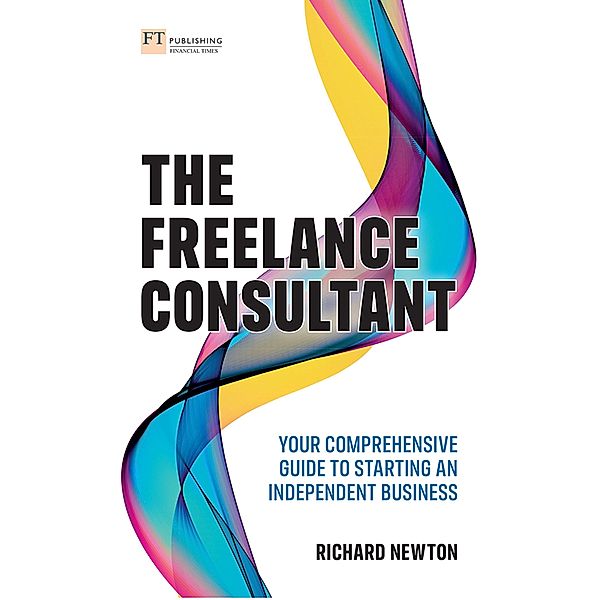 Freelance Consultant, The: Your comprehensive guide to starting an independent business / FT Publishing International, Richard Newton