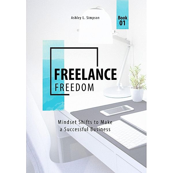 Freelance Freedom: Mindset Shifts to Make a Successful Business (Launching a Successful Freelance Business, #1) / Launching a Successful Freelance Business, Ashley Simpson