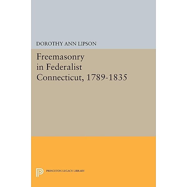 Freemasonry in Federalist Connecticut, 1789-1835 / Princeton Legacy Library Bd.1408, Dorothy Ann Lipson