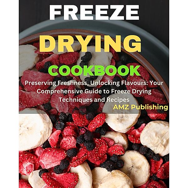 Freeze Drying Cookbook : Preserving Freshness, Unlocking Flavours: Your Comprehensive Guide to Freeze Drying Techniques and Recipes, Amz Publishing