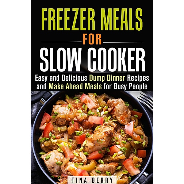 Freezer Meals for Slow Cooker : Easy and Delicious Dump Dinner Recipes and Make Ahead Meals for Busy People (Slow Cooking) / Slow Cooking, Tina Berry