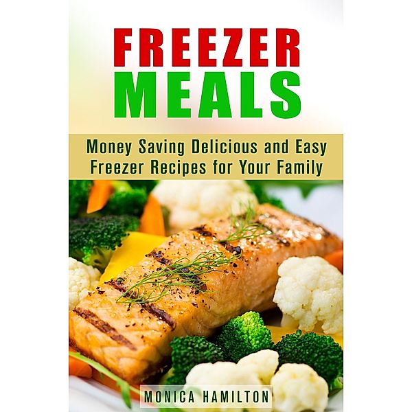 Freezer Meals: Money Saving Delicious and Easy Freezer Recipes for Your Family (Make-Ahead Meals) / Make-Ahead Meals, Monica Hamilton