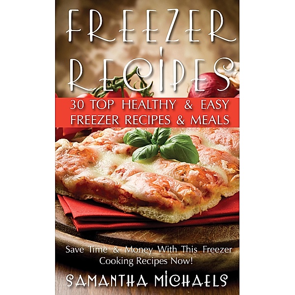 Freezer Recipes: 30 Top Healthy & Easy Freezer Recipes & Meals Revealed ( Save Time & Money With This Freezer Cooking Recipes Now!) / Cooking Genius, Samantha Michaels
