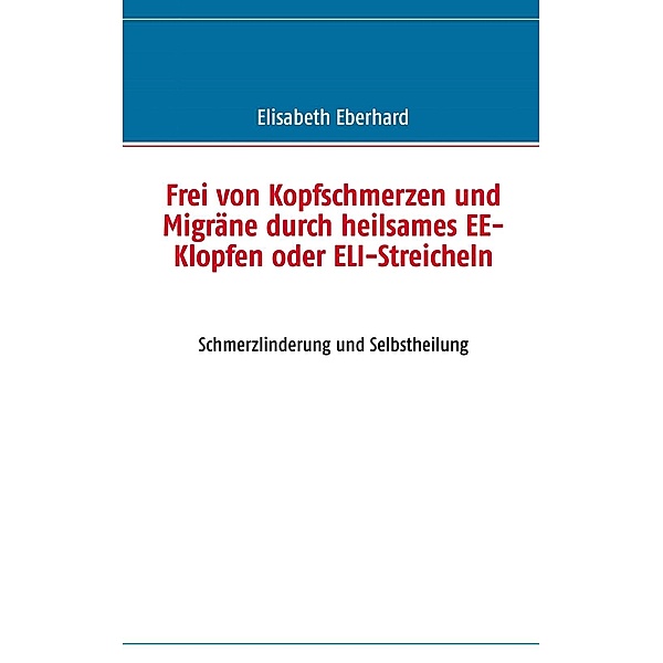 Frei von Kopfschmerzen und Migräne durch heilsames EE-Klopfen oder ELI-Streicheln, Elisabeth Eberhard