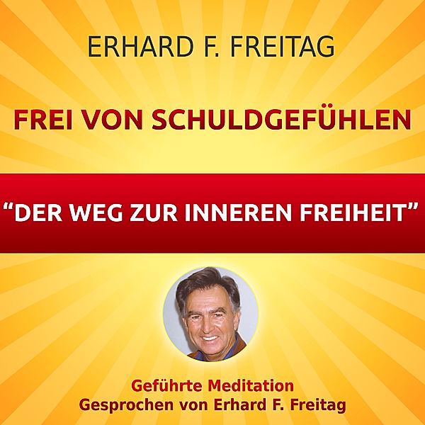 Frei von Schuldgefühlen - Der Weg zur inneren Freiheit, Erhard F. Freitag