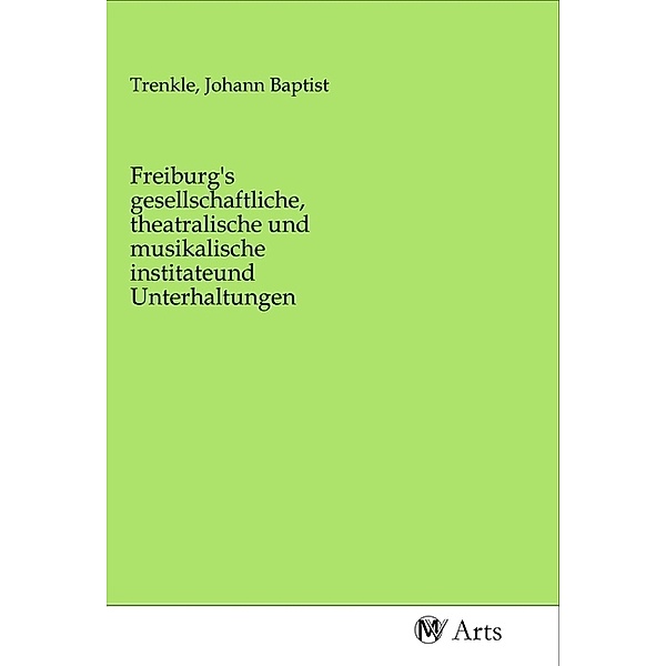 Freiburg's gesellschaftliche, theatralische und musikalische institateund Unterhaltungen